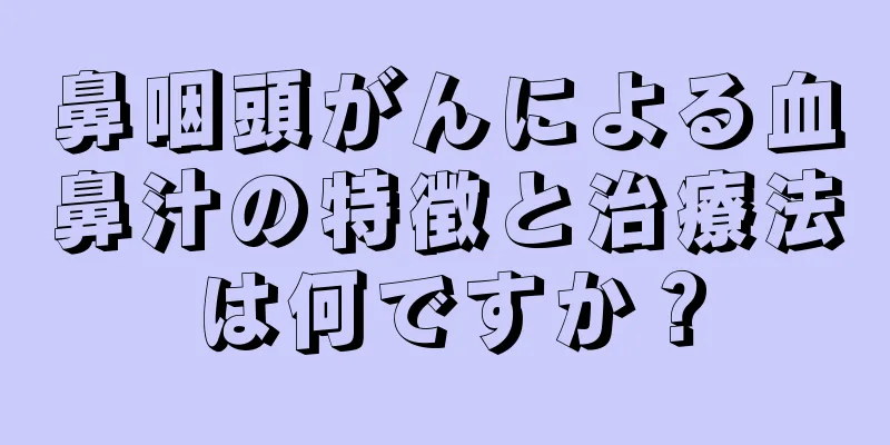 鼻咽頭がんによる血鼻汁の特徴と治療法は何ですか？