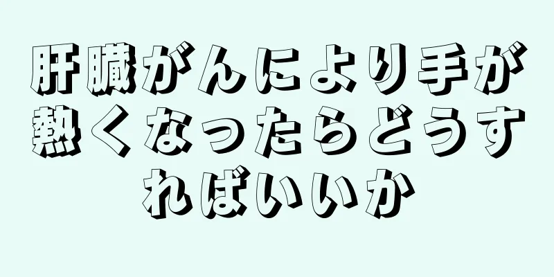 肝臓がんにより手が熱くなったらどうすればいいか