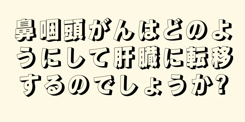 鼻咽頭がんはどのようにして肝臓に転移するのでしょうか?