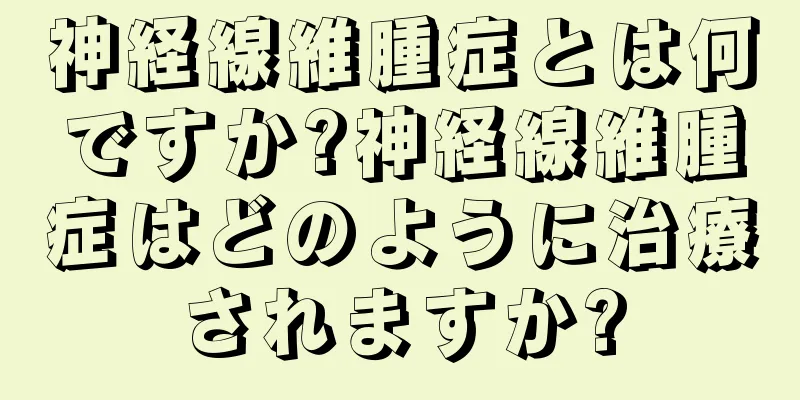 神経線維腫症とは何ですか?神経線維腫症はどのように治療されますか?