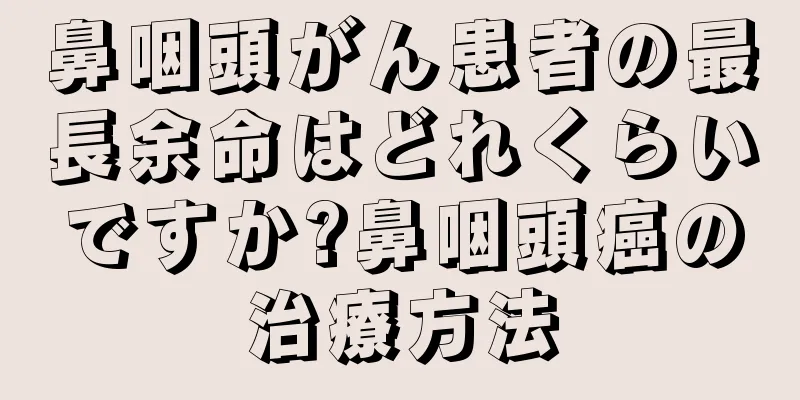 鼻咽頭がん患者の最長余命はどれくらいですか?鼻咽頭癌の治療方法