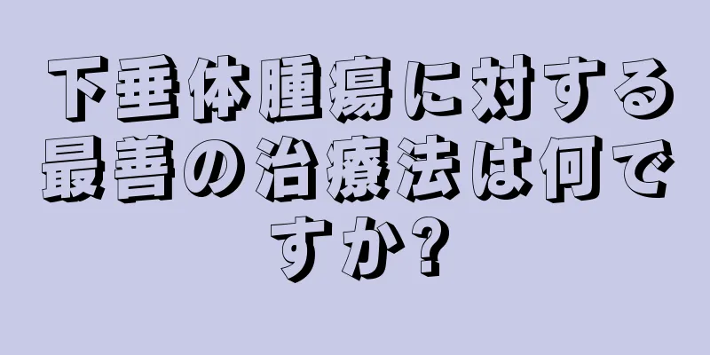 下垂体腫瘍に対する最善の治療法は何ですか?