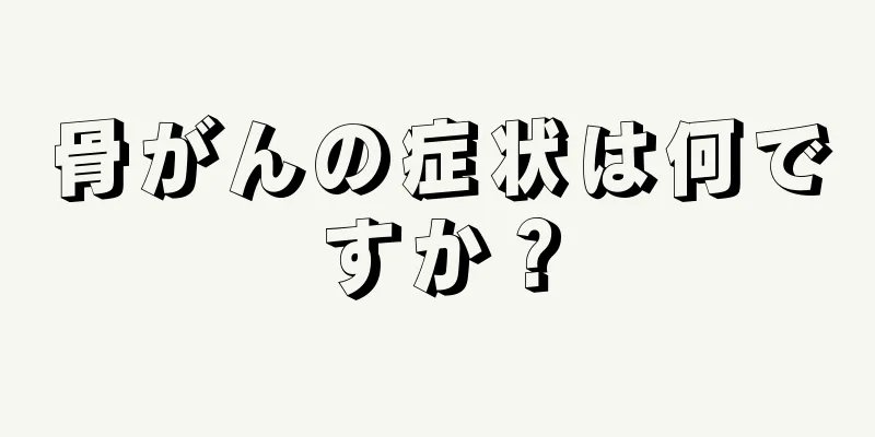 骨がんの症状は何ですか？