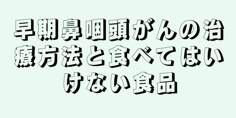 早期鼻咽頭がんの治療方法と食べてはいけない食品