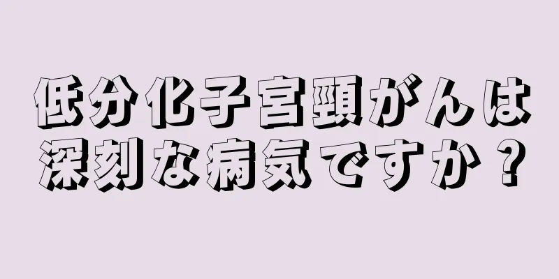 低分化子宮頸がんは深刻な病気ですか？