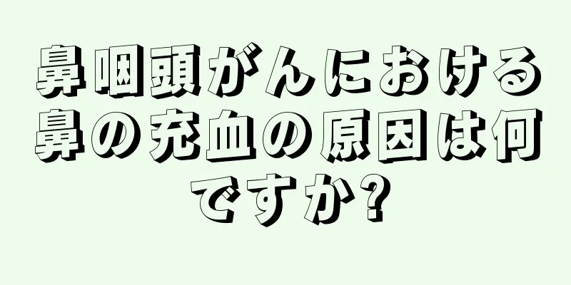 鼻咽頭がんにおける鼻の充血の原因は何ですか?