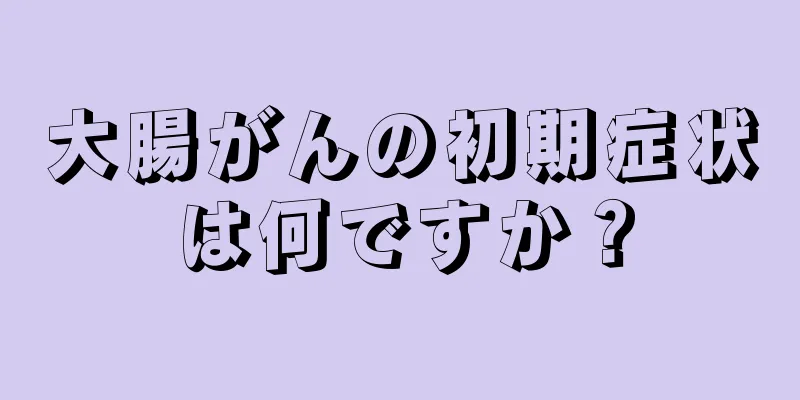 大腸がんの初期症状は何ですか？