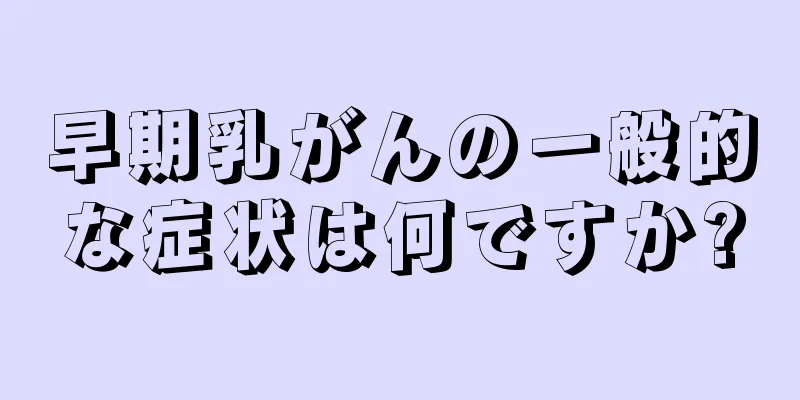早期乳がんの一般的な症状は何ですか?