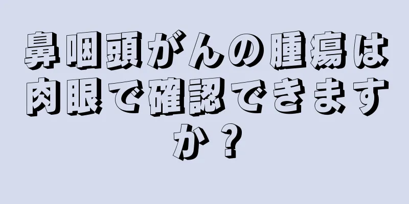 鼻咽頭がんの腫瘍は肉眼で確認できますか？