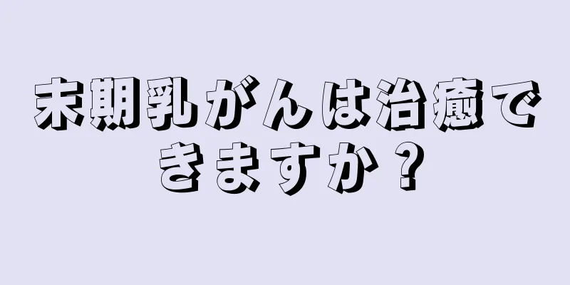 末期乳がんは治癒できますか？