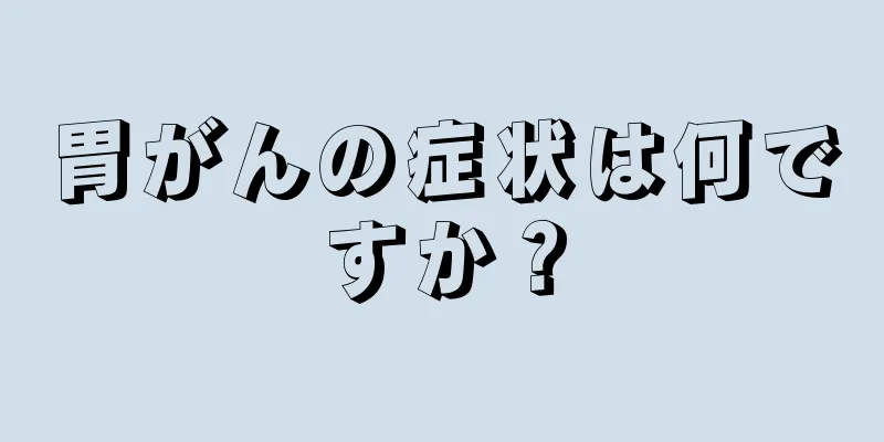 胃がんの症状は何ですか？