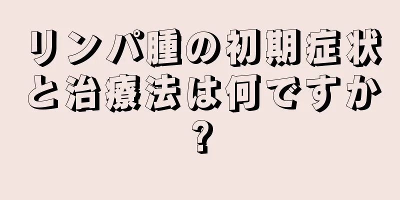 リンパ腫の初期症状と治療法は何ですか?