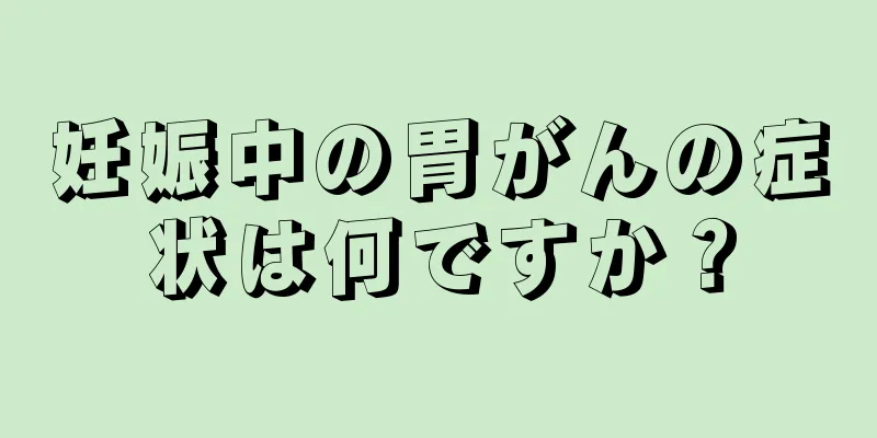 妊娠中の胃がんの症状は何ですか？