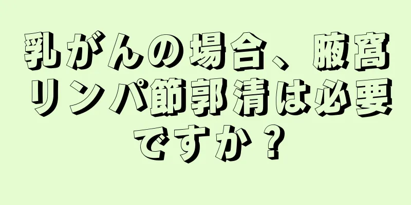 乳がんの場合、腋窩リンパ節郭清は必要ですか？
