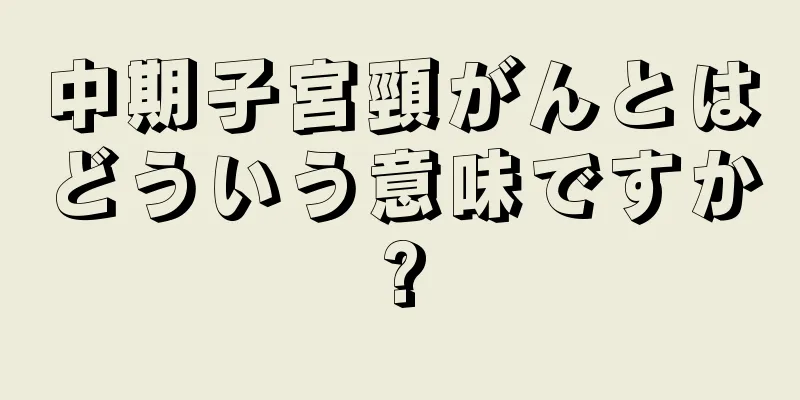 中期子宮頸がんとはどういう意味ですか?