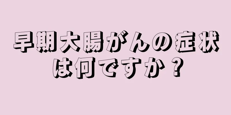 早期大腸がんの症状は何ですか？