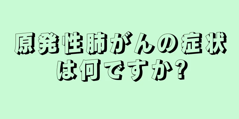 原発性肺がんの症状は何ですか?
