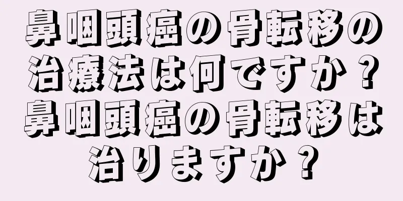 鼻咽頭癌の骨転移の治療法は何ですか？鼻咽頭癌の骨転移は治りますか？