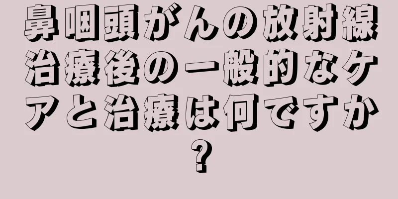 鼻咽頭がんの放射線治療後の一般的なケアと治療は何ですか?