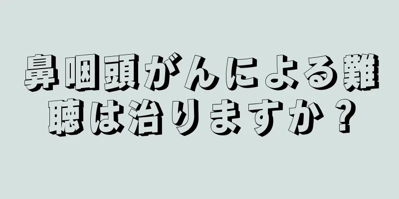 鼻咽頭がんによる難聴は治りますか？