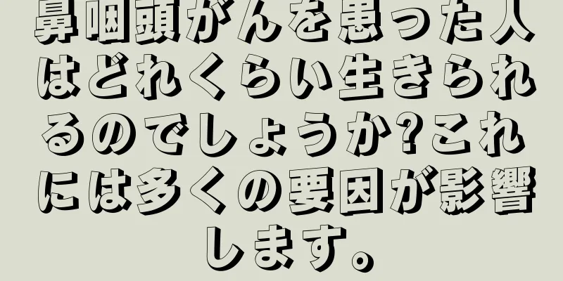 鼻咽頭がんを患った人はどれくらい生きられるのでしょうか?これには多くの要因が影響します。