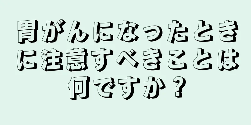 胃がんになったときに注意すべきことは何ですか？