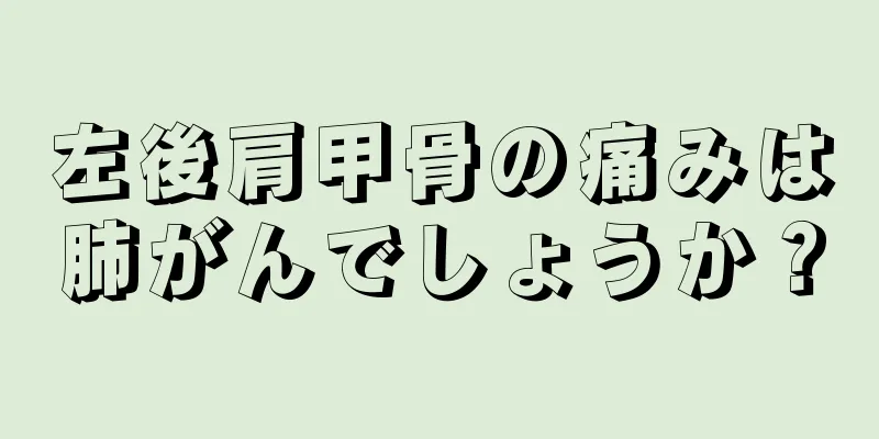 左後肩甲骨の痛みは肺がんでしょうか？