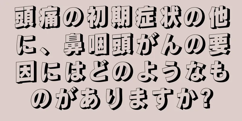 頭痛の初期症状の他に、鼻咽頭がんの要因にはどのようなものがありますか?