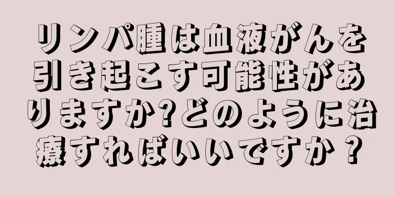 リンパ腫は血液がんを引き起こす可能性がありますか?どのように治療すればいいですか？