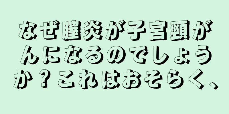 なぜ膣炎が子宮頸がんになるのでしょうか？これはおそらく、