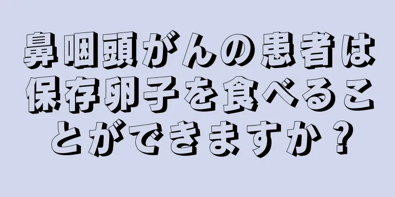 鼻咽頭がんの患者は保存卵子を食べることができますか？