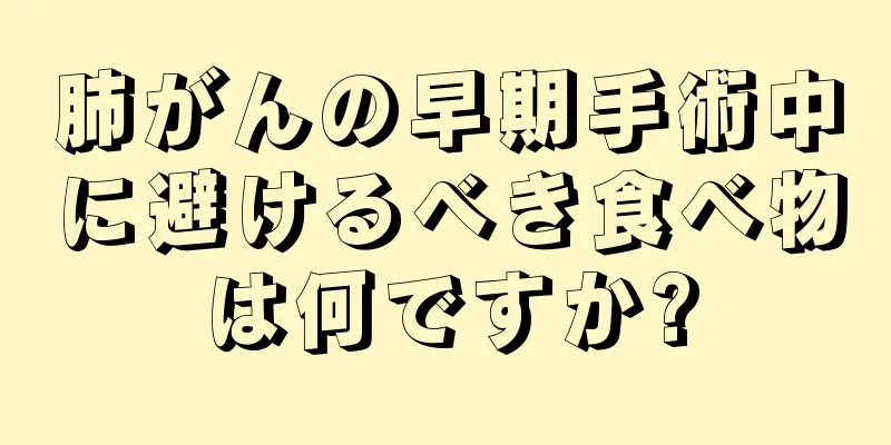 肺がんの早期手術中に避けるべき食べ物は何ですか?