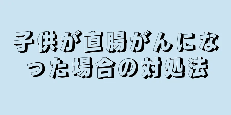 子供が直腸がんになった場合の対処法