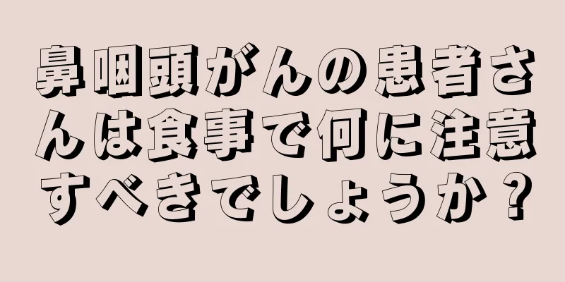 鼻咽頭がんの患者さんは食事で何に注意すべきでしょうか？