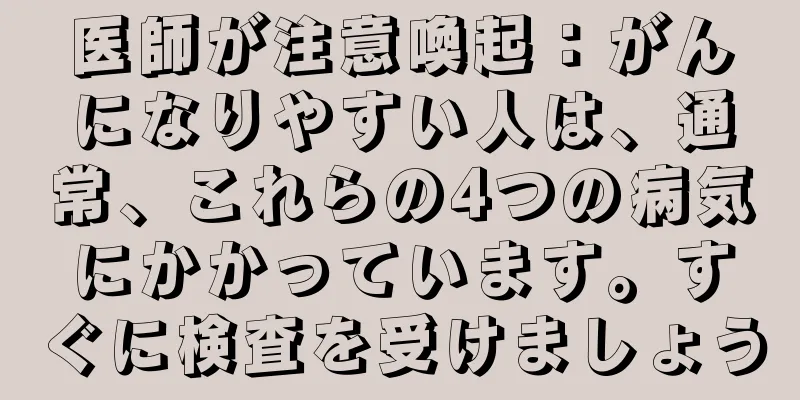 医師が注意喚起：がんになりやすい人は、通常、これらの4つの病気にかかっています。すぐに検査を受けましょう