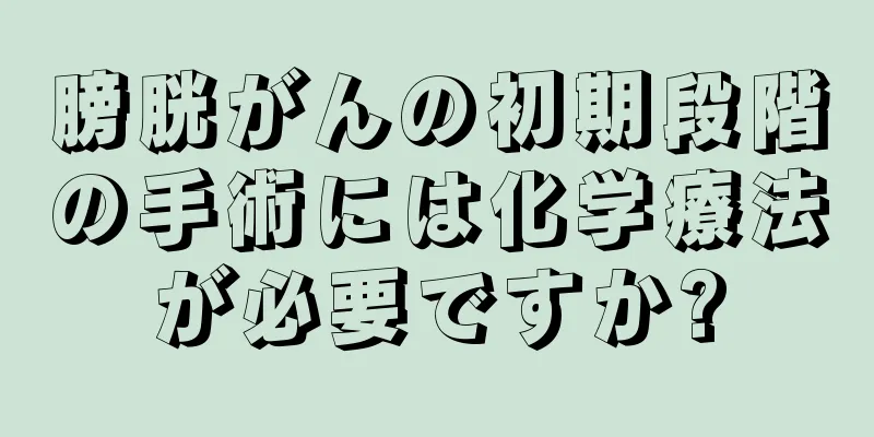 膀胱がんの初期段階の手術には化学療法が必要ですか?