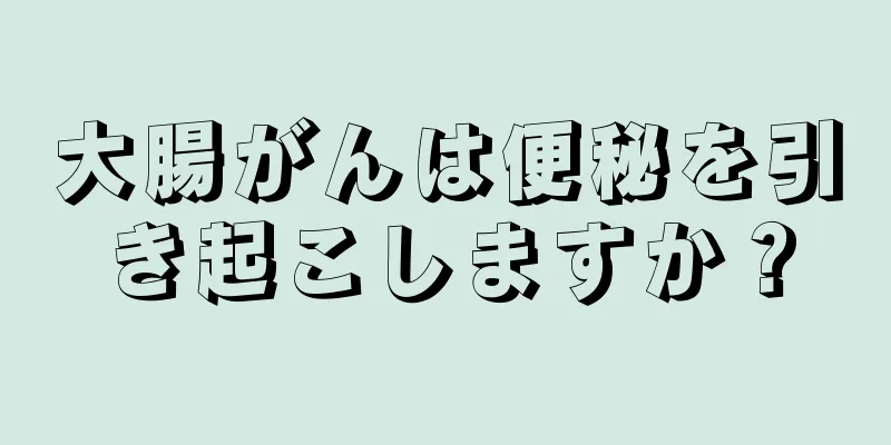 大腸がんは便秘を引き起こしますか？