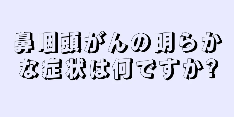 鼻咽頭がんの明らかな症状は何ですか?