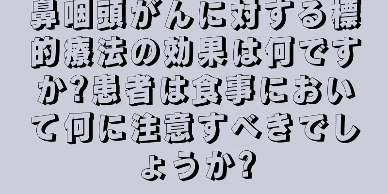 鼻咽頭がんに対する標的療法の効果は何ですか?患者は食事において何に注意すべきでしょうか?