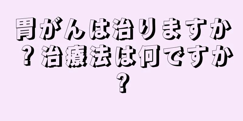 胃がんは治りますか？治療法は何ですか?