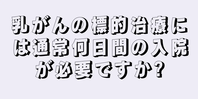 乳がんの標的治療には通常何日間の入院が必要ですか?