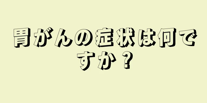胃がんの症状は何ですか？