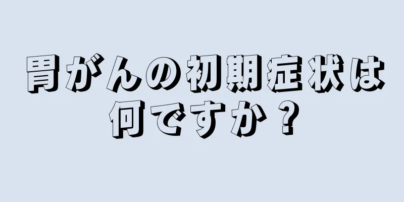 胃がんの初期症状は何ですか？