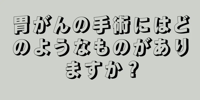 胃がんの手術にはどのようなものがありますか？