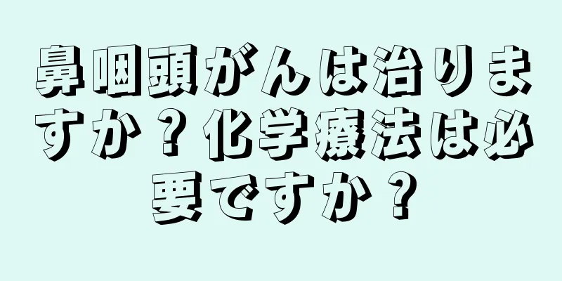 鼻咽頭がんは治りますか？化学療法は必要ですか？