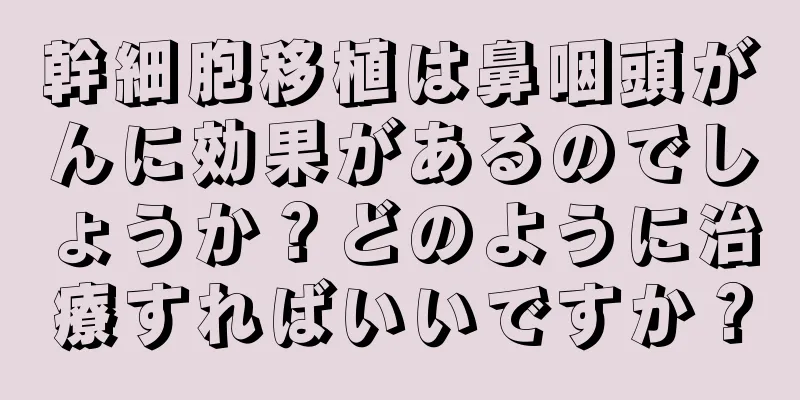幹細胞移植は鼻咽頭がんに効果があるのでしょうか？どのように治療すればいいですか？