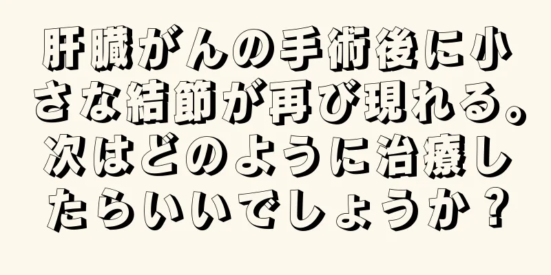 肝臓がんの手術後に小さな結節が再び現れる。次はどのように治療したらいいでしょうか？