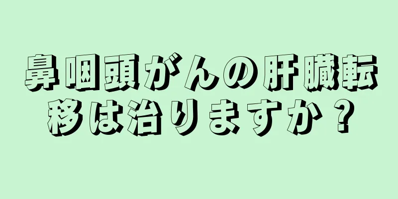 鼻咽頭がんの肝臓転移は治りますか？