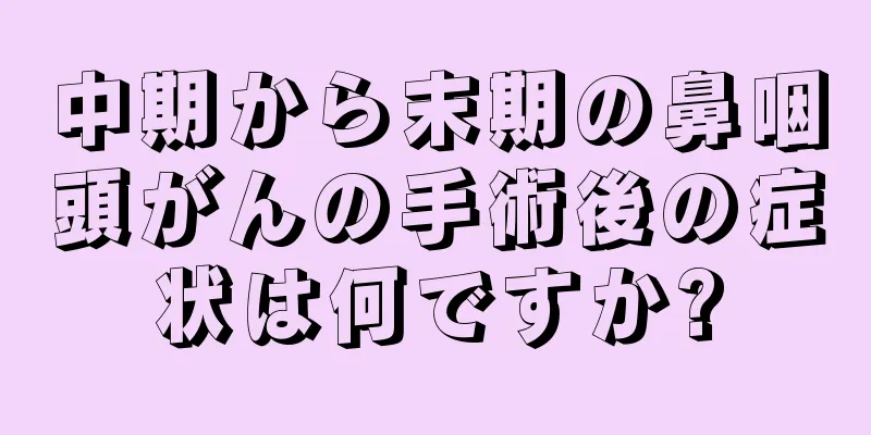 中期から末期の鼻咽頭がんの手術後の症状は何ですか?