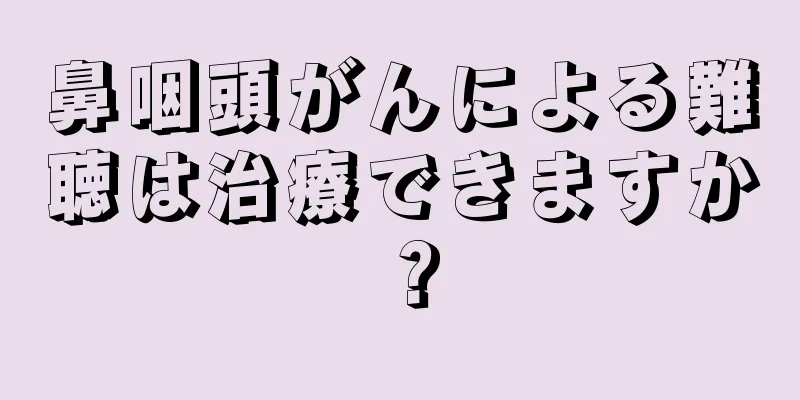 鼻咽頭がんによる難聴は治療できますか？